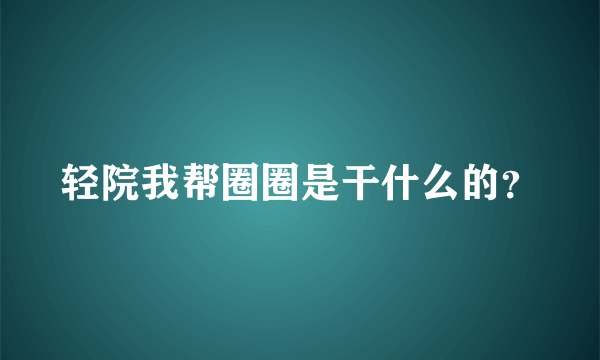 轻院我帮圈圈是干什么的？