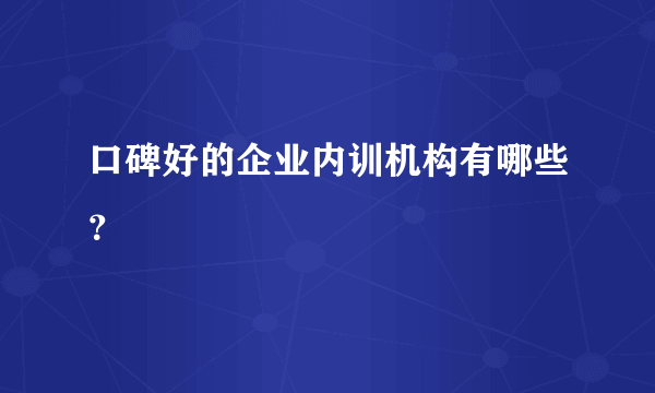 口碑好的企业内训机构有哪些？