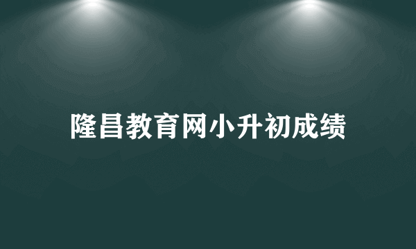 隆昌教育网小升初成绩