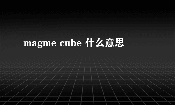 magme cube 什么意思