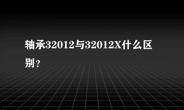 轴承32012与32012X什么区别？