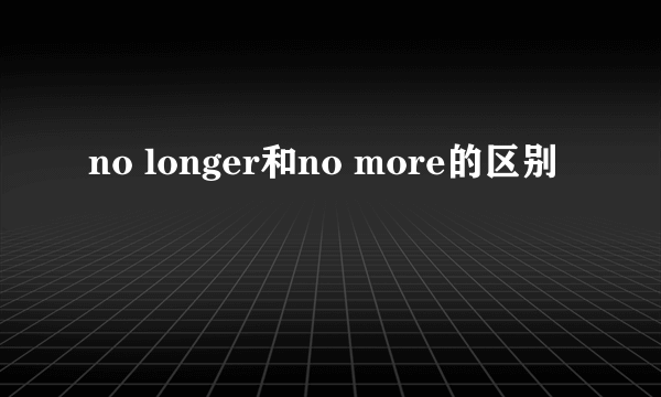 no longer和no more的区别