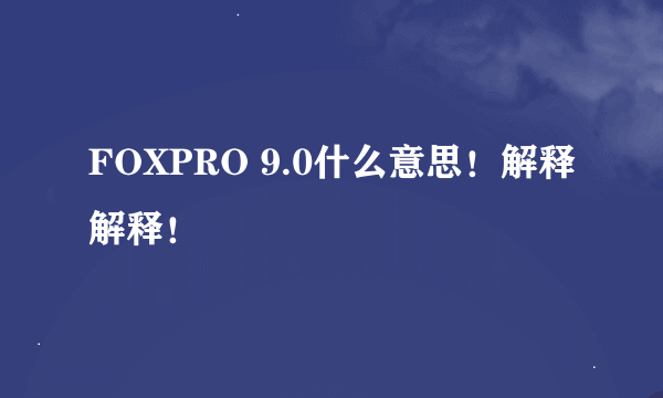 FOXPRO 9.0什么意思！解释解释！