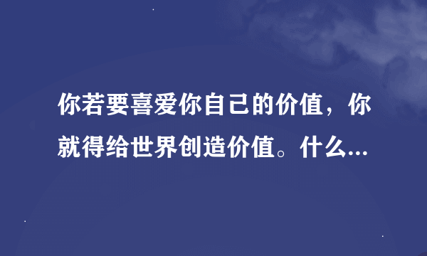 你若要喜爱你自己的价值，你就得给世界创造价值。什么意思？？？？？？