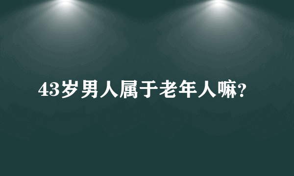 43岁男人属于老年人嘛？