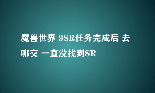 魔兽世界 9SR任务完成后 去哪交 一直没找到SR