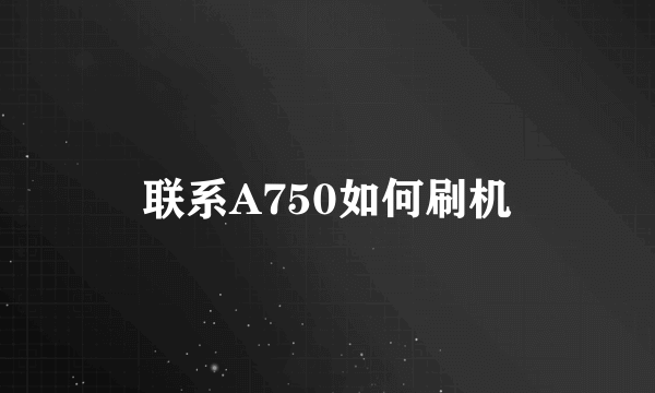 联系A750如何刷机