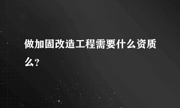 做加固改造工程需要什么资质么？