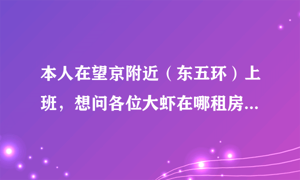 本人在望京附近（东五环）上班，想问各位大虾在哪租房比较便宜，谢了！