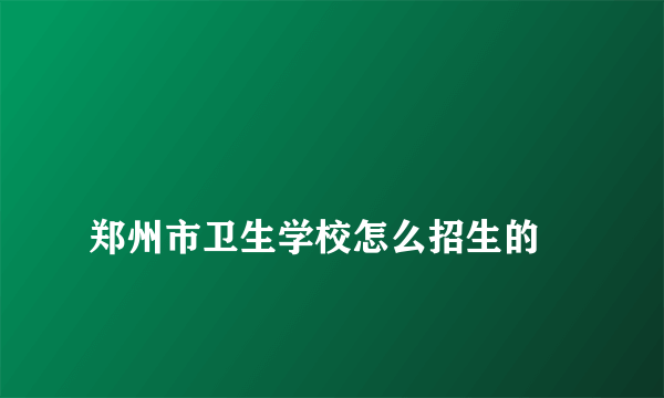 
郑州市卫生学校怎么招生的

