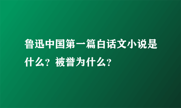 鲁迅中国第一篇白话文小说是什么？被誉为什么？