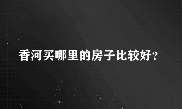 香河买哪里的房子比较好？