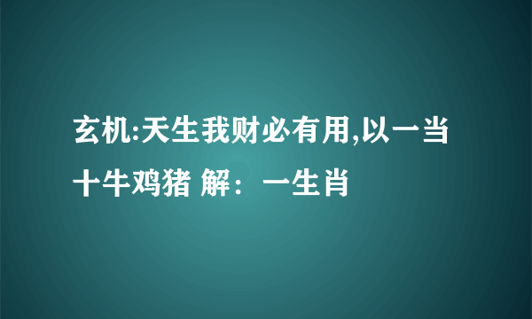 玄机:天生我财必有用,以一当十牛鸡猪 解：一生肖