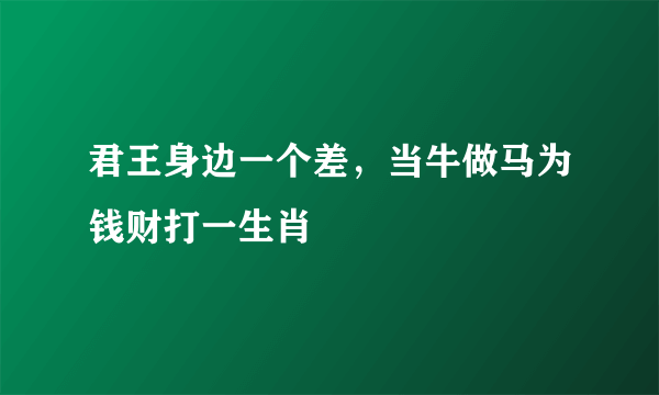 君王身边一个差，当牛做马为钱财打一生肖