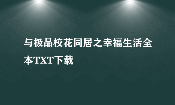 与极品校花同居之幸福生活全本TXT下载