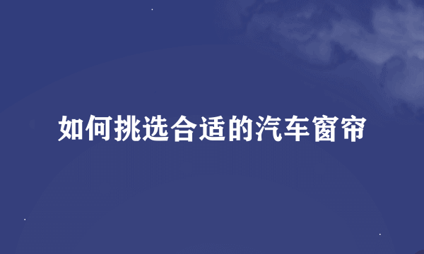 如何挑选合适的汽车窗帘