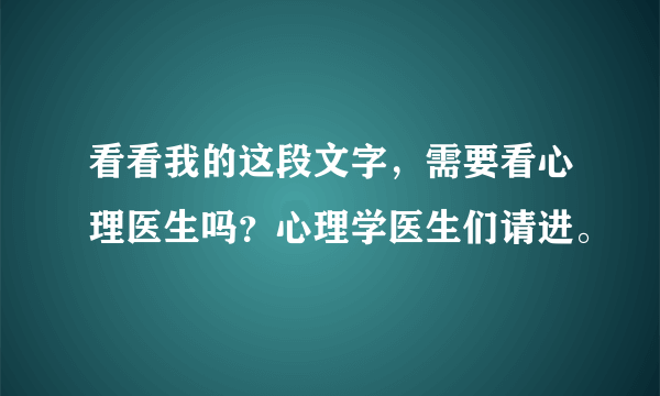 看看我的这段文字，需要看心理医生吗？心理学医生们请进。