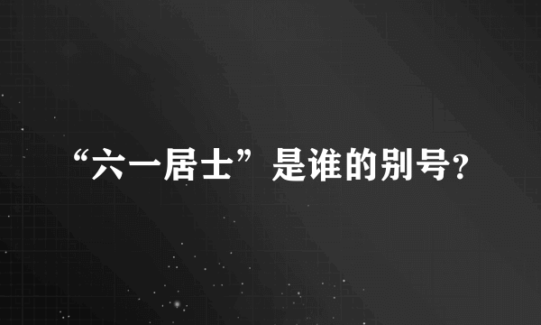 “六一居士”是谁的别号？