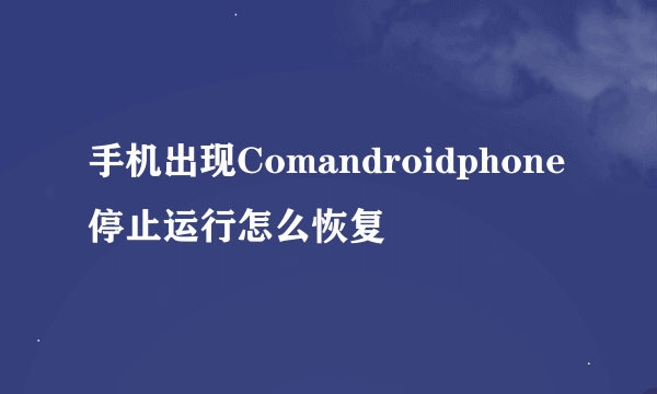 手机出现Comandroidphone停止运行怎么恢复