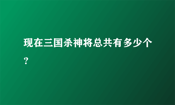 现在三国杀神将总共有多少个？