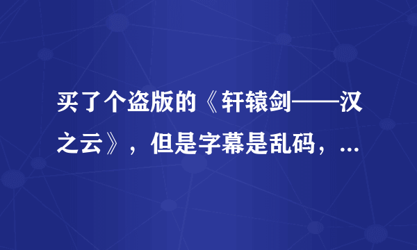 买了个盗版的《轩辕剑——汉之云》，但是字幕是乱码，又不想去换，怎么办？