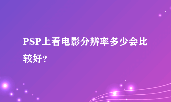 PSP上看电影分辨率多少会比较好？