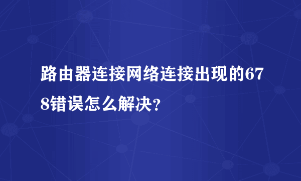 路由器连接网络连接出现的678错误怎么解决？