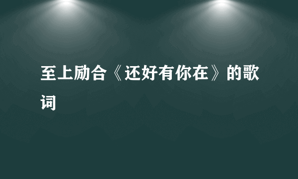 至上励合《还好有你在》的歌词