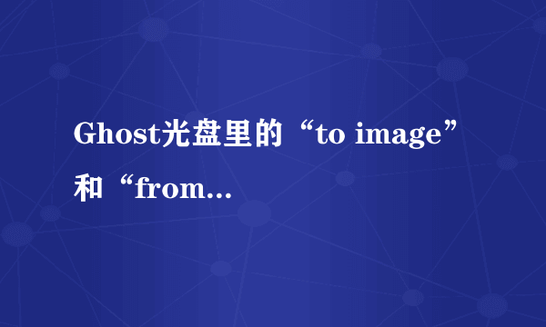 Ghost光盘里的“to image”和“from image”是什么意思？