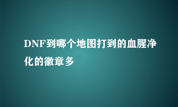 DNF到哪个地图打到的血腥净化的徽章多