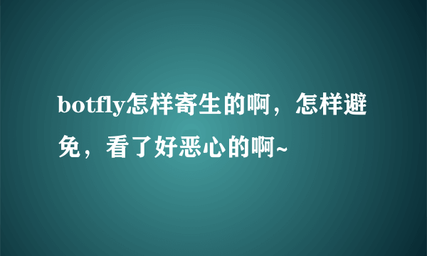 botfly怎样寄生的啊，怎样避免，看了好恶心的啊~