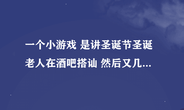 一个小游戏 是讲圣诞节圣诞老人在酒吧搭讪 然后又几个选择不同的结局 这个在4399 2144都可以