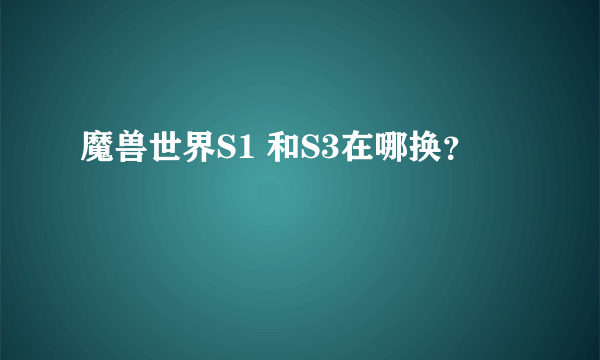 魔兽世界S1 和S3在哪换？