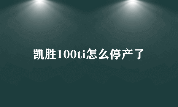 凯胜100ti怎么停产了