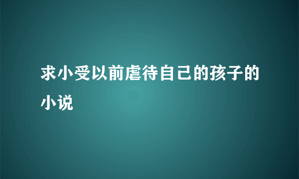 求小受以前虐待自己的孩子的小说