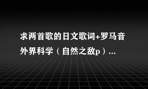 求两首歌的日文歌词+罗马音 外界科学（自然之敌p） 孩子气的战争