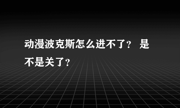 动漫波克斯怎么进不了？ 是不是关了？