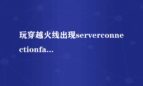 玩穿越火线出现serverconnectionfailed是什么意思