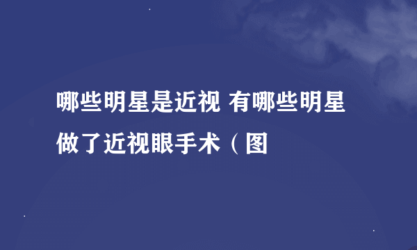 哪些明星是近视 有哪些明星做了近视眼手术（图