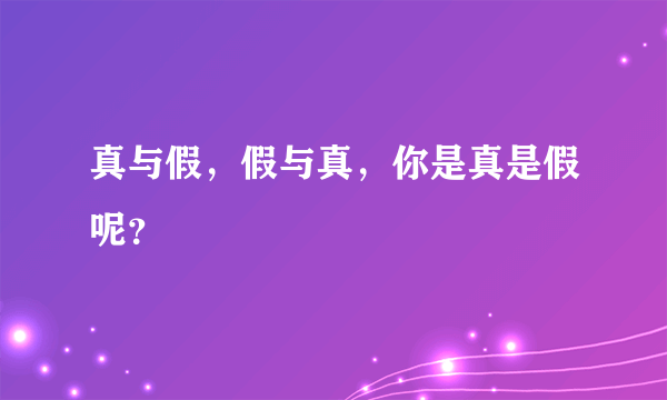 真与假，假与真，你是真是假呢？