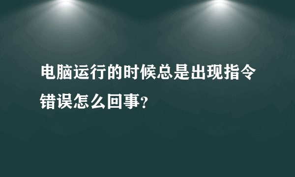 电脑运行的时候总是出现指令错误怎么回事？