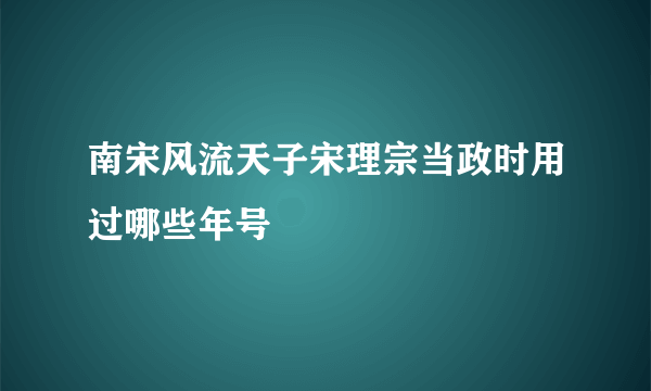 南宋风流天子宋理宗当政时用过哪些年号