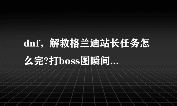 dnf，解救格兰迪站长任务怎么完?打boss图瞬间被秒，我技能都没放完，跟看见他爹一样冲向boss