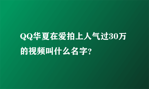 QQ华夏在爱拍上人气过30万的视频叫什么名字？