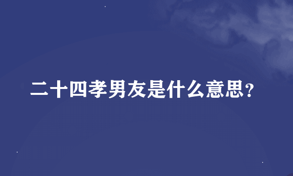 二十四孝男友是什么意思？