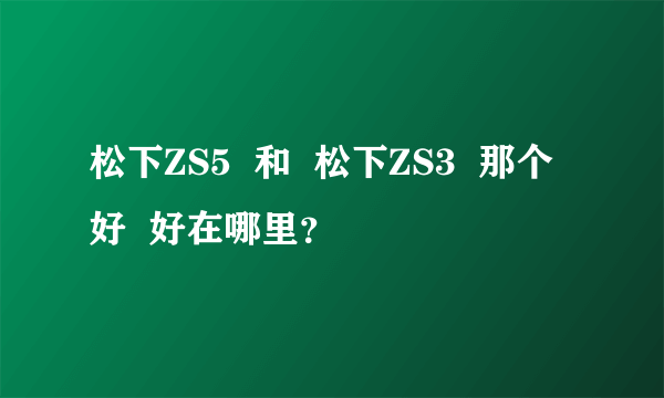 松下ZS5  和  松下ZS3  那个好  好在哪里？