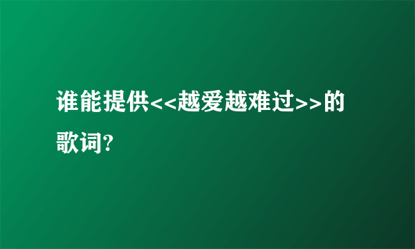 谁能提供<<越爱越难过>>的歌词?