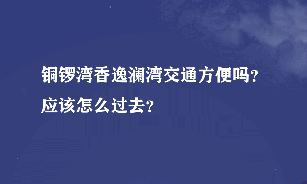 铜锣湾香逸澜湾交通方便吗？应该怎么过去？