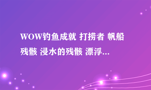 WOW钓鱼成就 打捞者 帆船残骸 浸水的残骸 漂浮的残骸 各在哪？