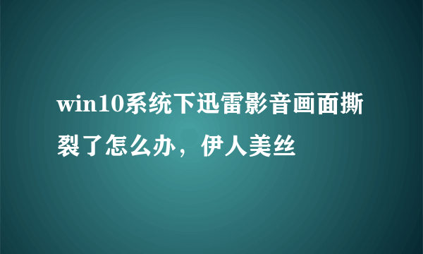 win10系统下迅雷影音画面撕裂了怎么办，伊人美丝